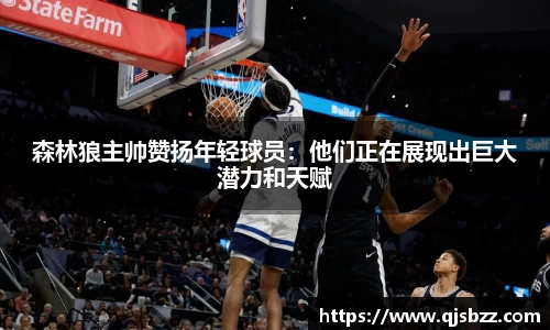 森林狼主帅赞扬年轻球员：他们正在展现出巨大潜力和天赋