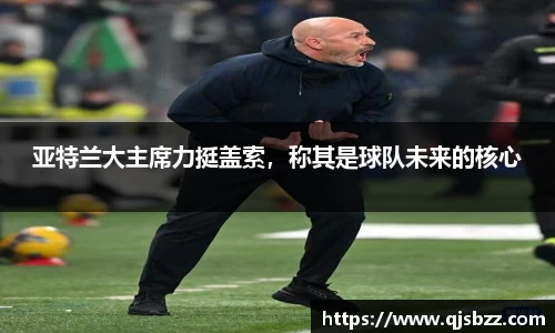 亚特兰大主席力挺盖索，称其是球队未来的核心